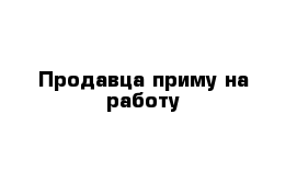 Продавца приму на работу